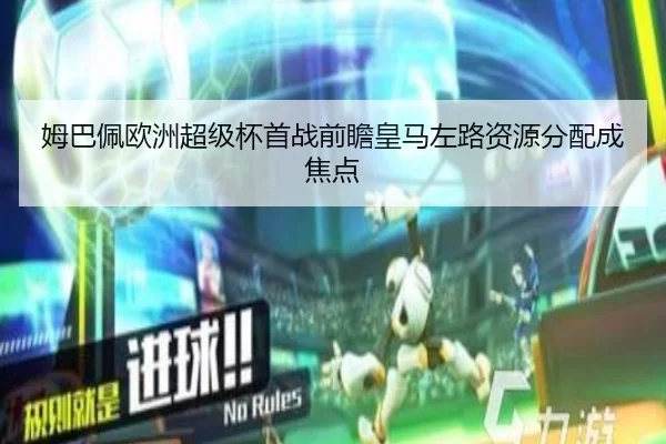 姆巴佩欧洲超级杯首战前瞻皇马左路资源分配成焦点