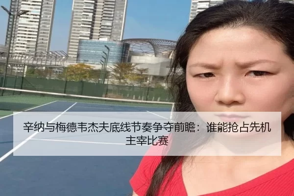 辛纳与梅德韦杰夫底线节奏争夺前瞻：谁能抢占先机主宰比赛