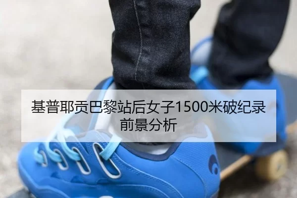 基普耶贡巴黎站后女子1500米破纪录前景分析