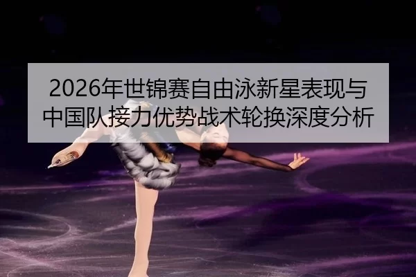 2026年世锦赛自由泳新星表现与中国队接力优势战术轮换深度分析