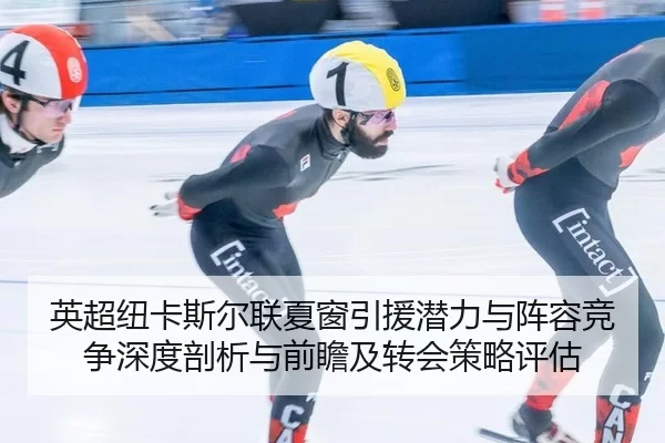 英超纽卡斯尔联夏窗引援潜力与阵容竞争深度剖析与前瞻及转会策略评估
