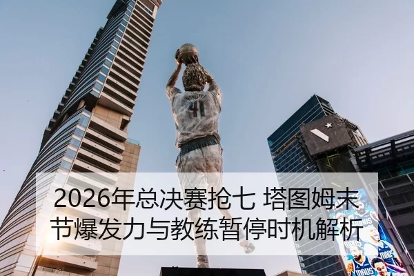 2026年总决赛抢七 塔图姆末节爆发力与教练暂停时机解析
