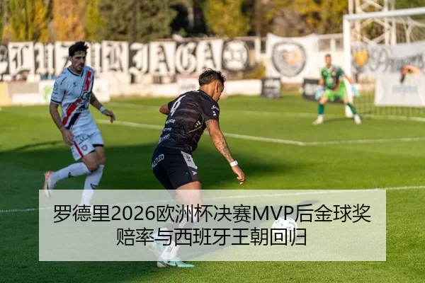 罗德里2026欧洲杯决赛MVP后金球奖赔率与西班牙王朝回归