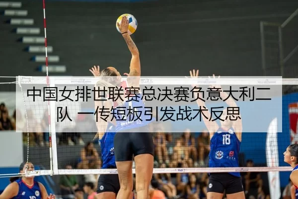中国女排世联赛总决赛负意大利二队 一传短板引发战术反思